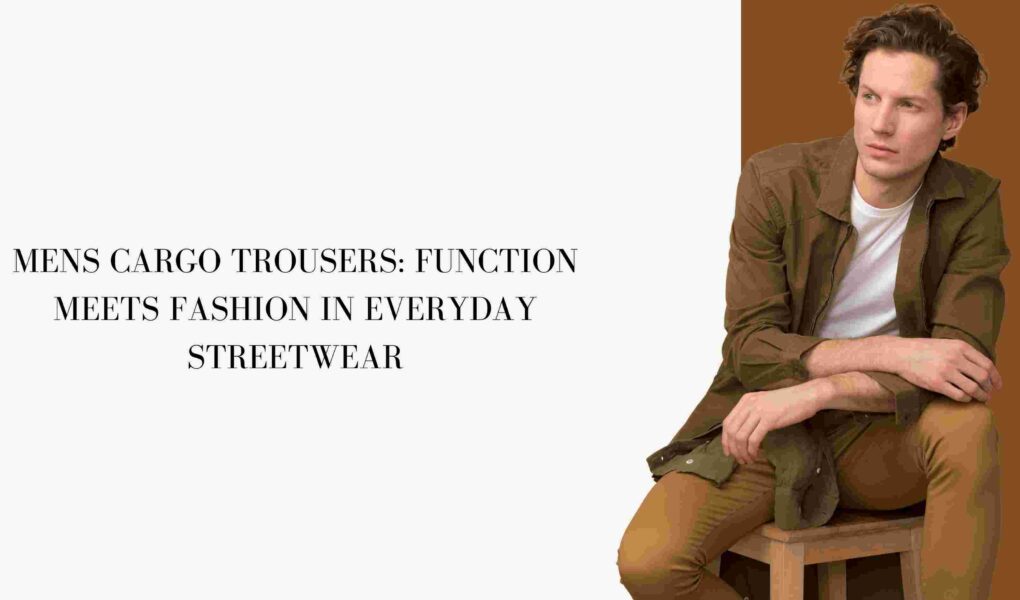 Mens Cargo Trousers: Function Meets Fashion in Everyday Streetwear